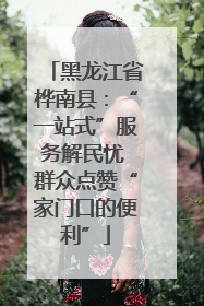 黑龙江省桦南县：“一站式”服务解民忧 群众点赞“家门口的便利”