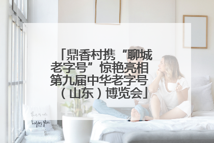 鼎香村携“聊城老字号”惊艳亮相第九届中华老字号（山东）博览会