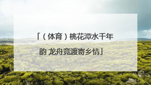 （体育）桃花潭水千年韵 龙舟竞渡寄乡情