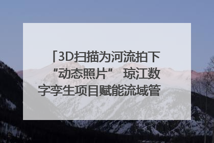 3D扫描为河流拍下“动态照片” 琼江数字孪生项目赋能流域管理｜新闻发布最前线