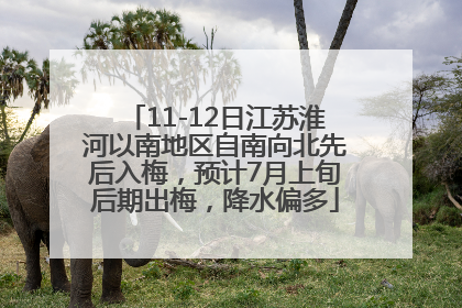 11-12日江苏淮河以南地区自南向北先后入梅，预计7月上旬后期出梅，降水偏多