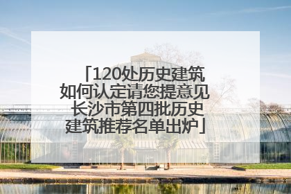 120处历史建筑如何认定请您提意见 长沙市第四批历史建筑推荐名单出炉