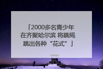 2000多名青少年在齐聚哈尔滨 将跳绳跳出各种“花式”