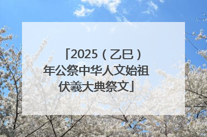 2025（乙巳）年公祭中华人文始祖伏羲大典祭文