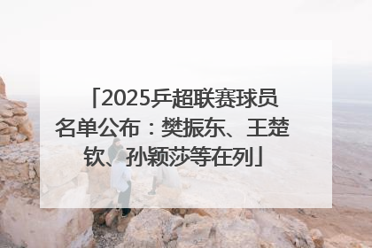 2025乒超联赛球员名单公布：樊振东、王楚钦、孙颖莎等在列