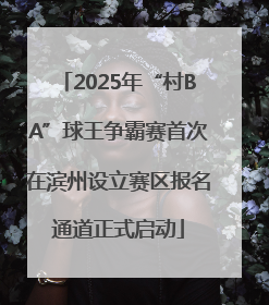 2025年“村BA”球王争霸赛首次在滨州设立赛区报名通道正式启动