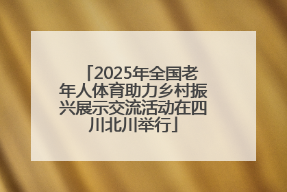 2025年全国老年人体育助力乡村振兴展示交流活动在四川北川举行