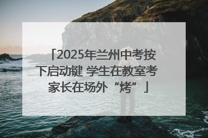 2025年兰州中考按下启动键 学生在教室考 家长在场外“烤”