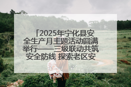 2025年宁化县安全生产月主题活动圆满举行——三级联动共筑安全防线 探索老区安全发展新路径