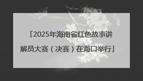 2025年海南省红色故事讲解员大赛（决赛）在海口举行