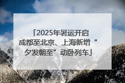 2025年暑运开启 成都至北京、上海新增“夕发朝至”动卧列车