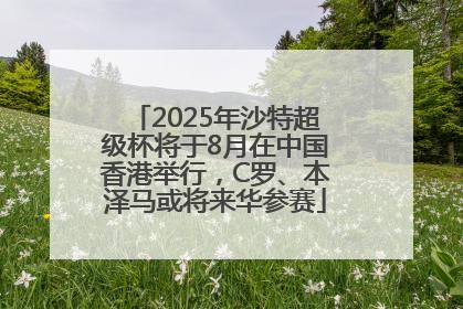 2025年沙特超级杯将于8月在中国香港举行，C罗、本泽马或将来华参赛