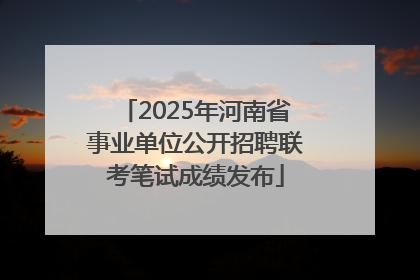 2025年河南省事业单位公开招聘联考笔试成绩发布