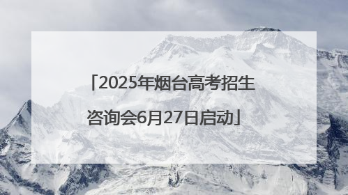 2025年烟台高考招生咨询会6月27日启动