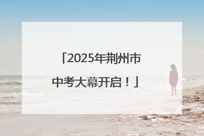 2025年荆州市中考大幕开启！