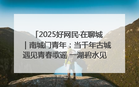 2025好网民·在聊城｜南城门青年：当千年古城遇见青春歌谣 一湖碧水见证的“聊城式浪漫”