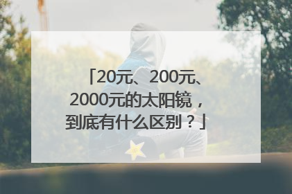 20元、200元、2000元的太阳镜，到底有什么区别？