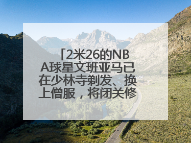 2米26的NBA球星文班亚马已在少林寺剃发、换上僧服，将闭关修行10天！少林寺回应：人在寺里