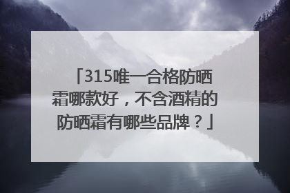 315唯一合格防晒霜哪款好，不含酒精的防晒霜有哪些品牌？