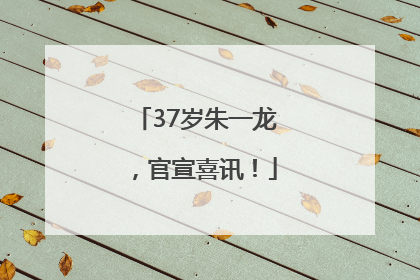 37岁朱一龙，官宣喜讯！