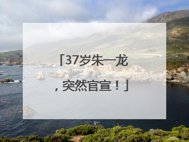 37岁朱一龙，突然官宣！