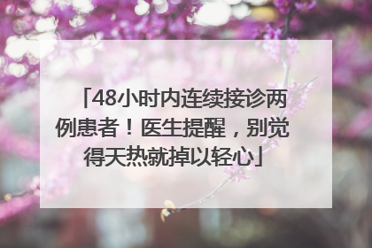 48小时内连续接诊两例患者！医生提醒，别觉得天热就掉以轻心