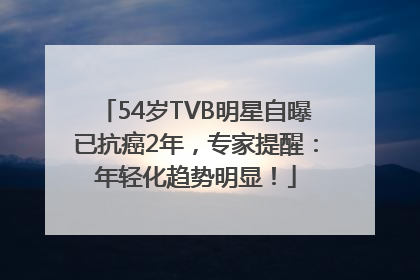 54岁TVB明星自曝已抗癌2年，专家提醒：年轻化趋势明显！