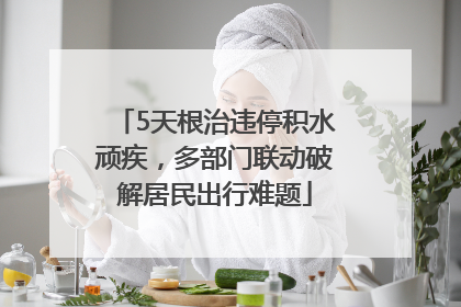 5天根治违停积水顽疾，多部门联动破解居民出行难题