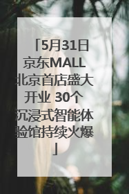 5月31日京东MALL北京首店盛大开业 30个沉浸式智能体验馆持续火爆