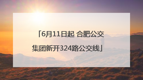 6月11日起 合肥公交集团新开324路公交线