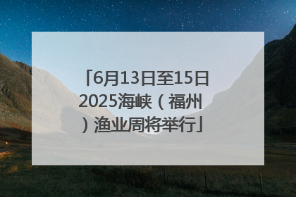 6月13日至15日 2025海峡（福州）渔业周将举行