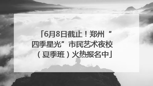 6月8日截止！郑州“四季星光”市民艺术夜校（夏季班）火热报名中