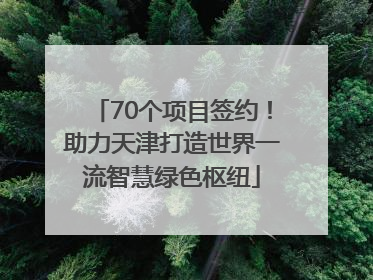 70个项目签约！助力天津打造世界一流智慧绿色枢纽