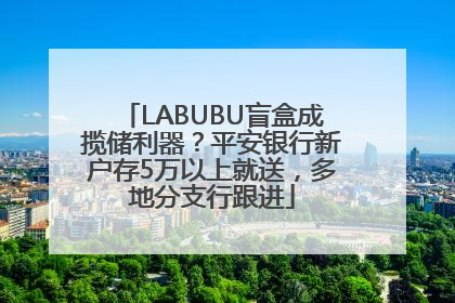 LABUBU盲盒成揽储利器？平安银行新户存5万以上就送，多地分支行跟进