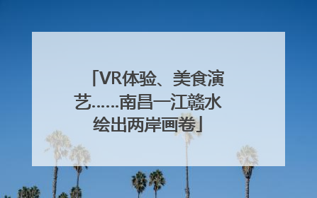 VR体验、美食演艺……南昌一江赣水绘出两岸画卷