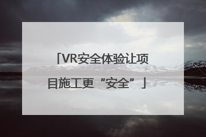 VR安全体验让项目施工更“安全”